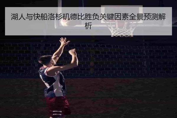 湖人与快船洛杉矶德比胜负关键因素全景预测解析